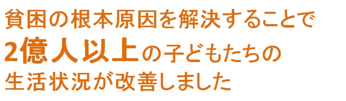 貧困の根本原因を解決することで2億人以上の子どもたちの生活状況が改善しました