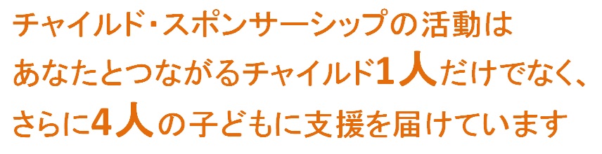 チャイルド・スポンサーシップの活動は、あなたとつながるチャイルド1人でなく、さらに4人の子どもに支援を届けています