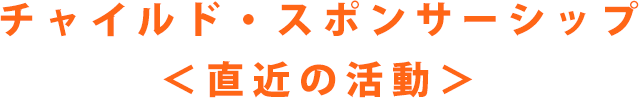 チャイルド・スポンサーシップ　直近の活動