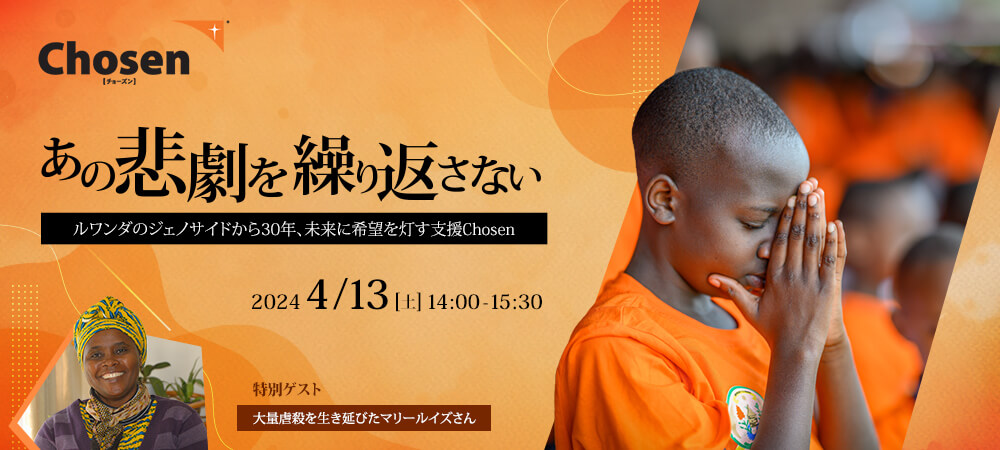 【4/13(土)イベント開催】あの悲劇を繰り返さない ～ルワンダのジェノサイドから30年、未来に希望を灯す支援 Chosen[チョーズン]